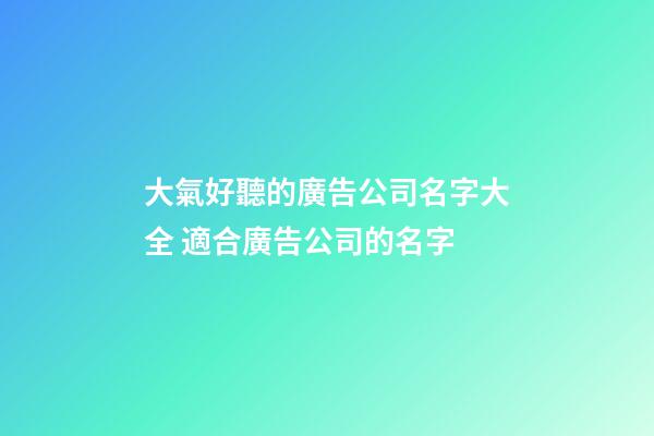 大氣好聽的廣告公司名字大全 適合廣告公司的名字